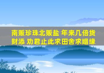 南贩珍珠北贩盐 年来几倍货财添 劝君止此求田舍求姻缘